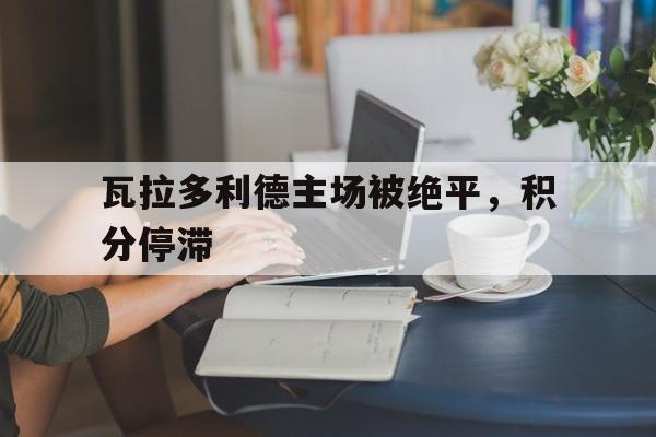 瓦拉多利德主场被绝平，积分停滞